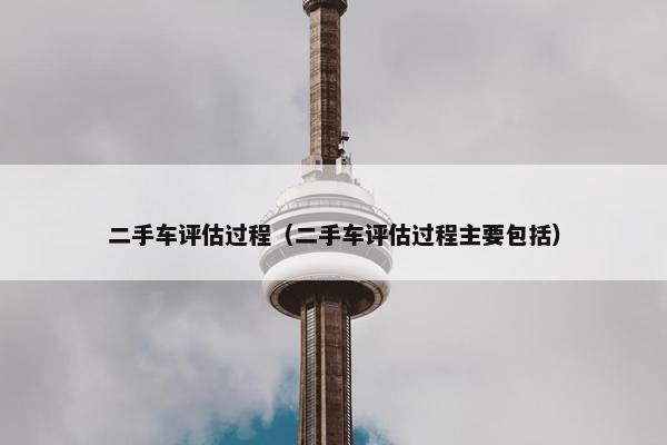 二手车评估过程（二手车评估过程主要包括）