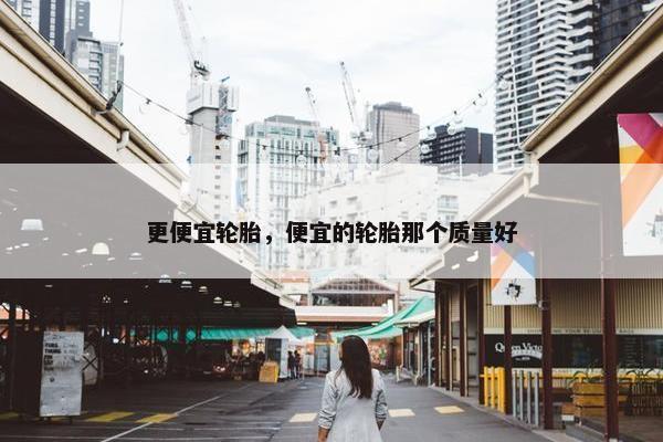 更便宜轮胎，便宜的轮胎那个质量好