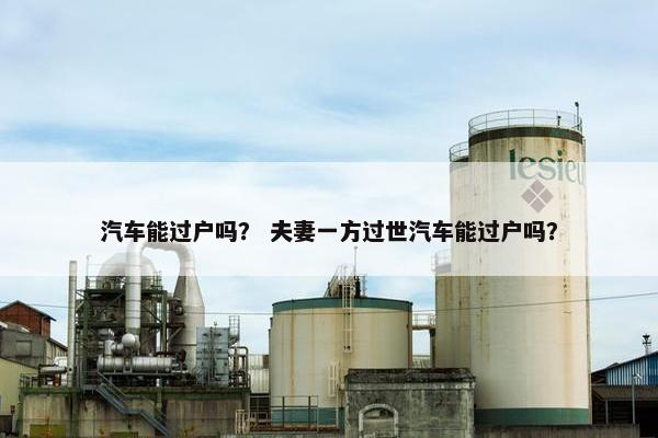 汽车能过户吗？ 夫妻一方过世汽车能过户吗？