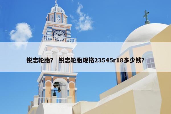 锐志轮胎？ 锐志轮胎规格23545r18多少钱？