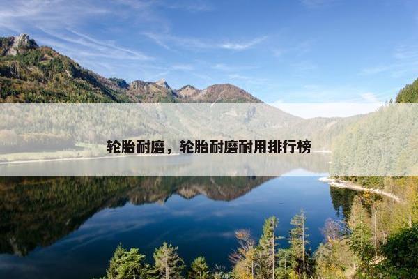 轮胎耐磨，轮胎耐磨耐用排行榜
