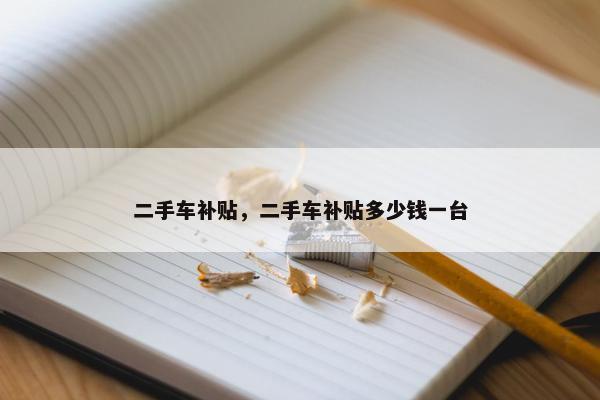 二手车补贴，二手车补贴多少钱一台