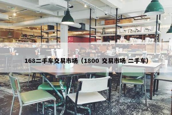 168二手车交易市场（1800 交易市场 二手车）