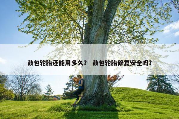 鼓包轮胎还能用多久？ 鼓包轮胎修复安全吗？