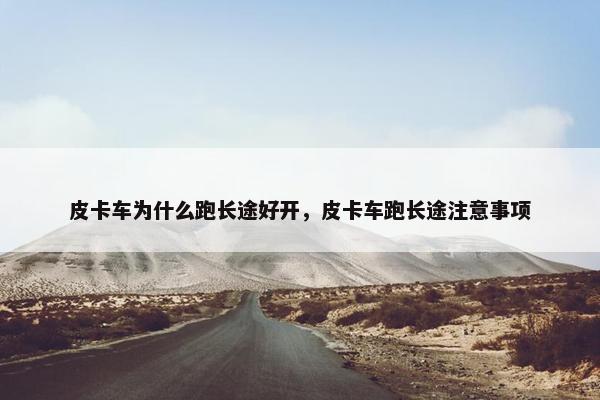 皮卡车为什么跑长途好开，皮卡车跑长途注意事项