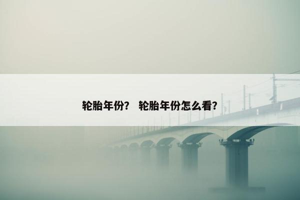 轮胎年份？ 轮胎年份怎么看？