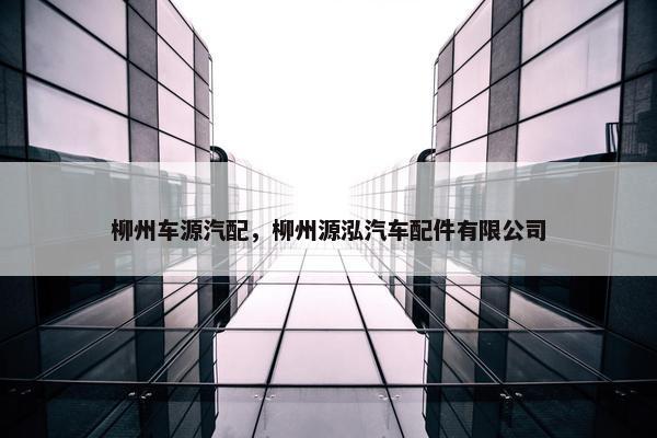 柳州车源汽配，柳州源泓汽车配件有限公司
