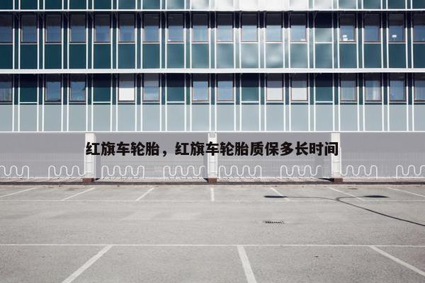 红旗车轮胎，红旗车轮胎质保多长时间