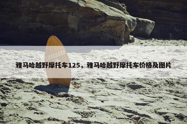 雅马哈越野摩托车125，雅马哈越野摩托车价格及图片