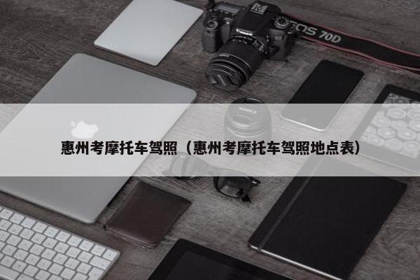 惠州考摩托车驾照（惠州考摩托车驾照地点表）