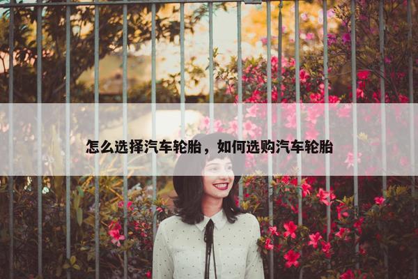 怎么选择汽车轮胎，如何选购汽车轮胎