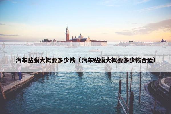 汽车贴膜大概要多少钱（汽车贴膜大概要多少钱合适）