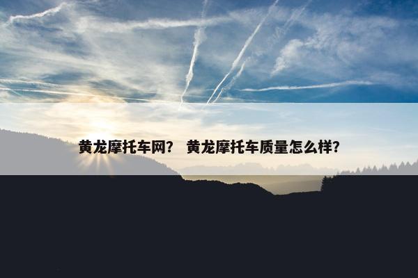 黄龙摩托车网？ 黄龙摩托车质量怎么样？