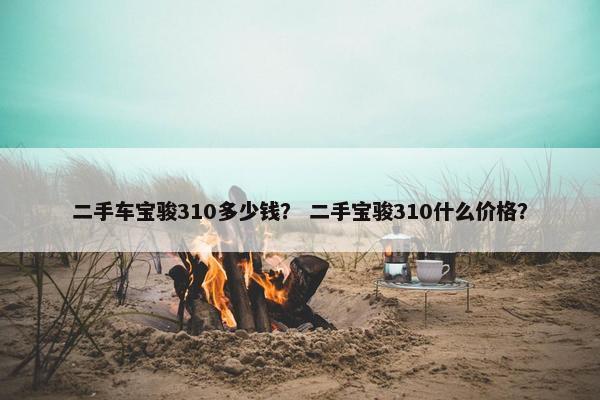 二手车宝骏310多少钱？ 二手宝骏310什么价格？