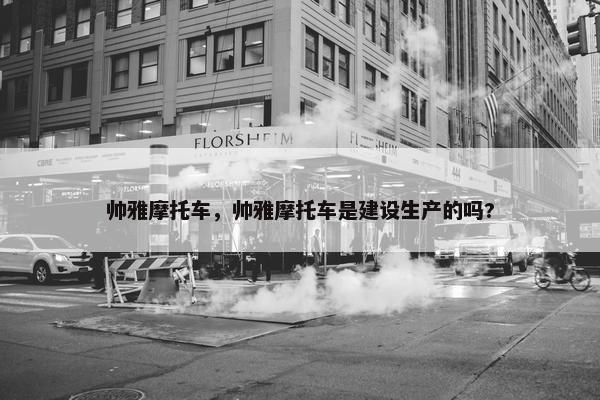 帅雅摩托车，帅雅摩托车是建设生产的吗?
