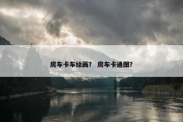房车卡车绘画？ 房车卡通图？