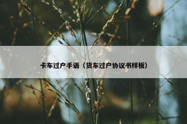卡车过户手语（货车过户协议书样板）