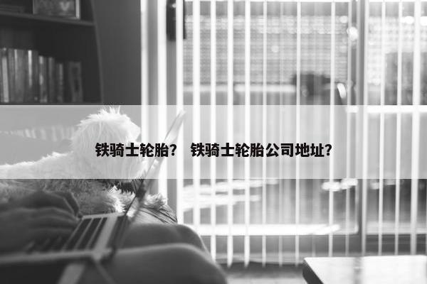 铁骑士轮胎？ 铁骑士轮胎公司地址？