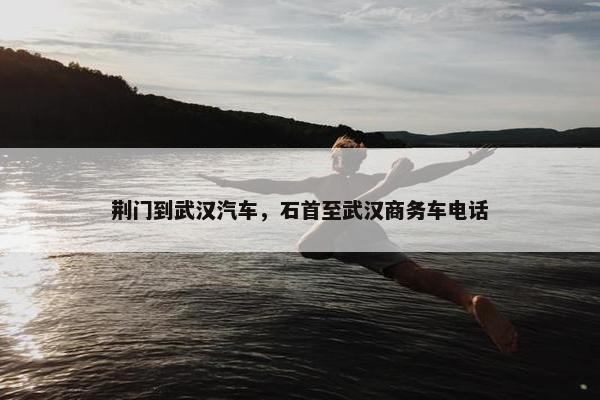 荆门到武汉汽车，石首至武汉商务车电话