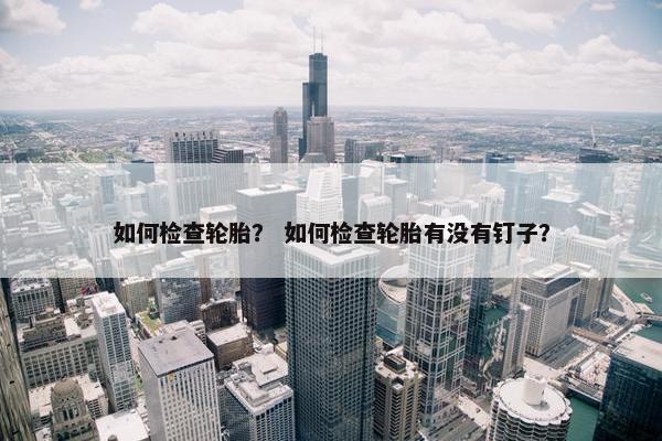 如何检查轮胎？ 如何检查轮胎有没有钉子？