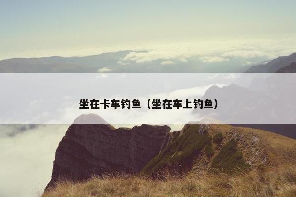 坐在卡车钓鱼（坐在车上钓鱼）