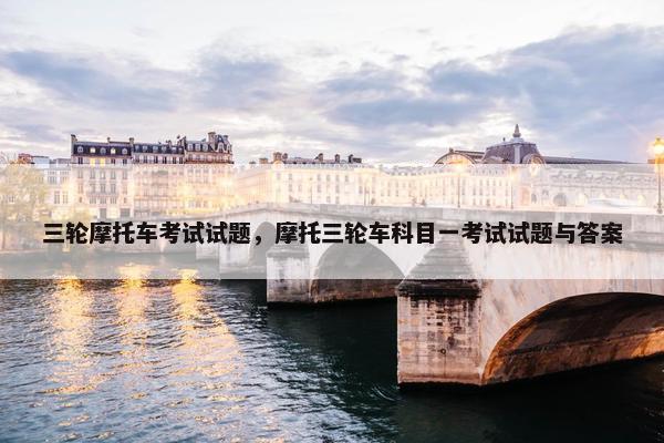 三轮摩托车考试试题，摩托三轮车科目一考试试题与答案
