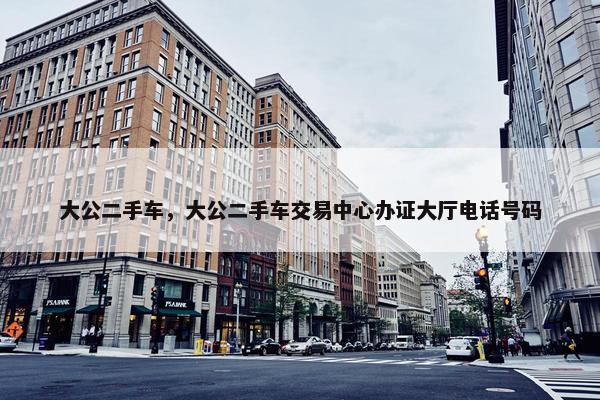大公二手车，大公二手车交易中心办证大厅电话号码