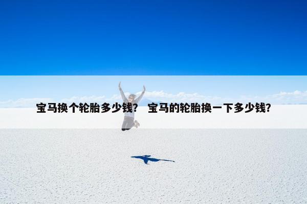 宝马换个轮胎多少钱？ 宝马的轮胎换一下多少钱？