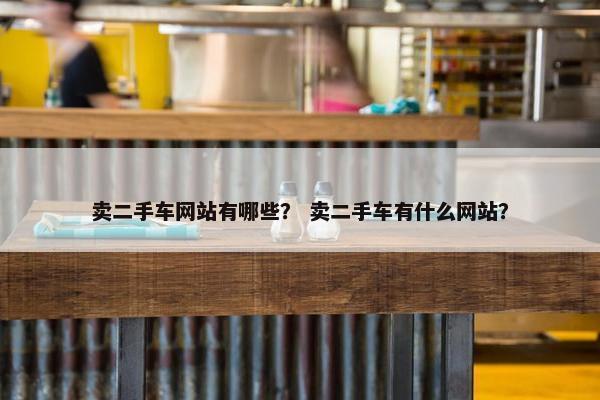 卖二手车网站有哪些？ 卖二手车有什么网站？