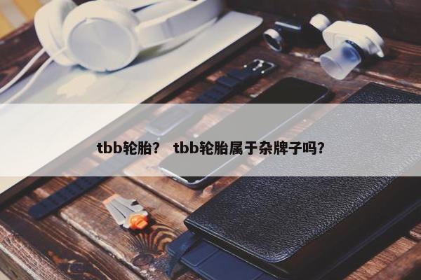 tbb轮胎？ tbb轮胎属于杂牌子吗？