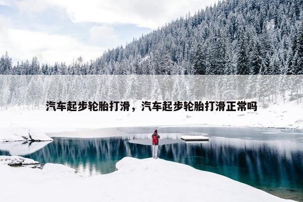 汽车起步轮胎打滑，汽车起步轮胎打滑正常吗