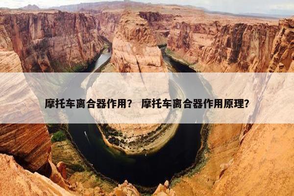 摩托车离合器作用？ 摩托车离合器作用原理？