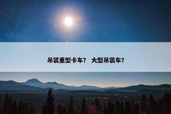 吊装重型卡车？ 大型吊装车？