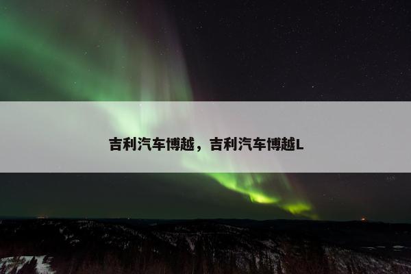 吉利汽车博越，吉利汽车博越L