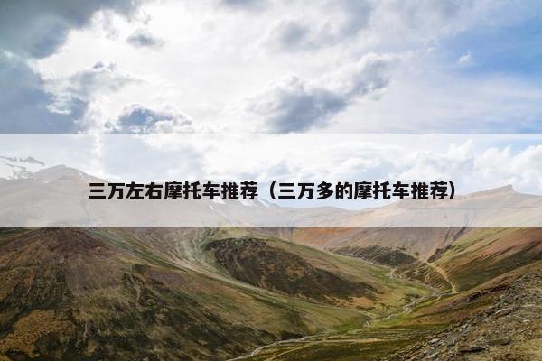 三万左右摩托车推荐（三万多的摩托车推荐）