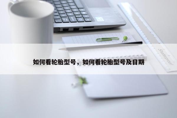 如何看轮胎型号，如何看轮胎型号及日期