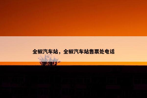 全椒汽车站，全椒汽车站售票处电话