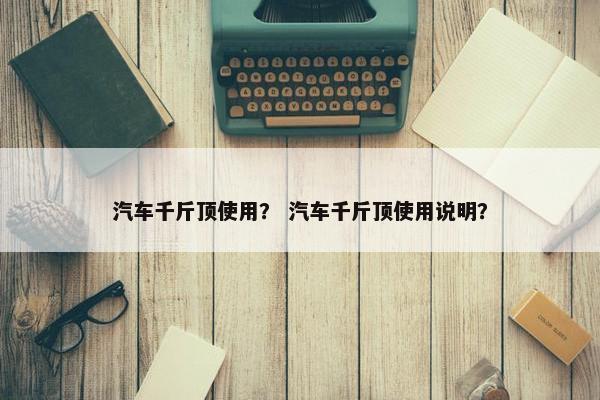 汽车千斤顶使用？ 汽车千斤顶使用说明？