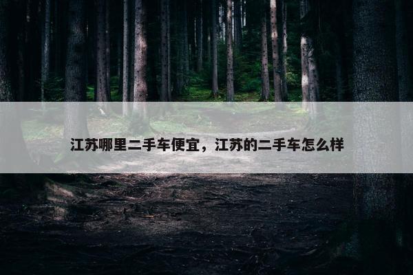 江苏哪里二手车便宜，江苏的二手车怎么样