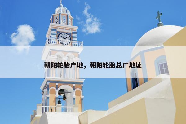 朝阳轮胎产地，朝阳轮胎总厂地址