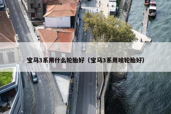 宝马3系用什么轮胎好（宝马3系用啥轮胎好）