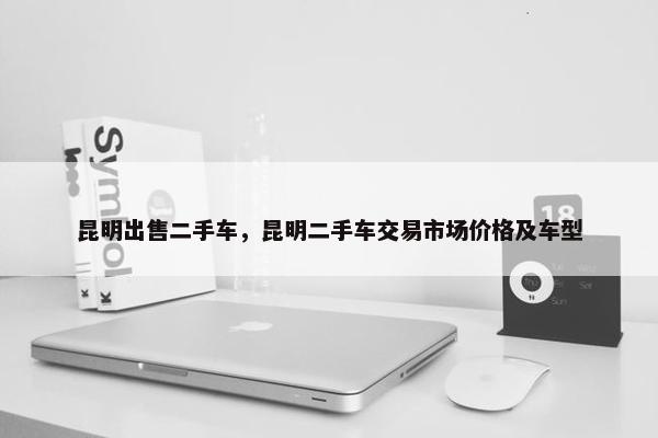 昆明出售二手车，昆明二手车交易市场价格及车型