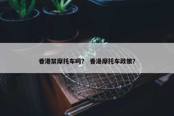 香港禁摩托车吗？ 香港摩托车政策？