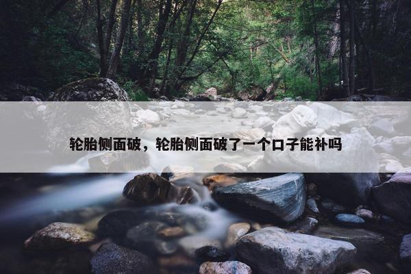 轮胎侧面破，轮胎侧面破了一个口子能补吗