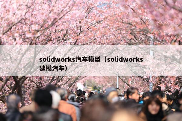 solidworks汽车模型（solidworks建模汽车）