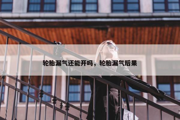 轮胎漏气还能开吗，轮胎漏气后果