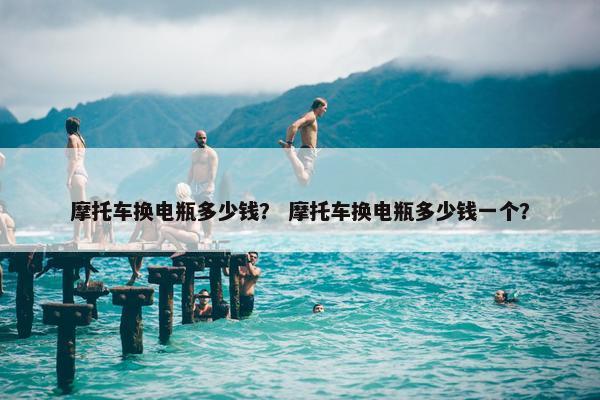 摩托车换电瓶多少钱？ 摩托车换电瓶多少钱一个？