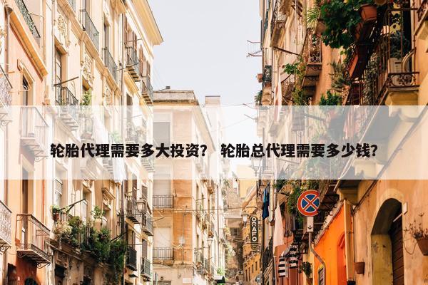 轮胎代理需要多大投资？ 轮胎总代理需要多少钱？