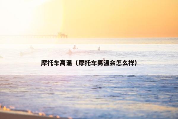 摩托车高温（摩托车高温会怎么样）