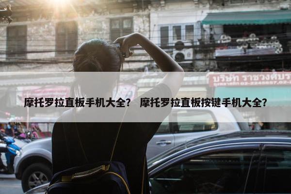 摩托罗拉直板手机大全？ 摩托罗拉直板按键手机大全？